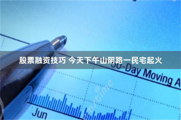 股票融资技巧 今天下午山阴路一民宅起火