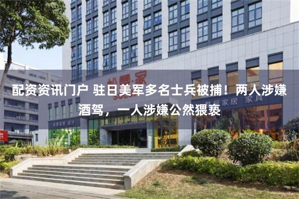 配资资讯门户 驻日美军多名士兵被捕！两人涉嫌酒驾，一人涉嫌公然猥亵