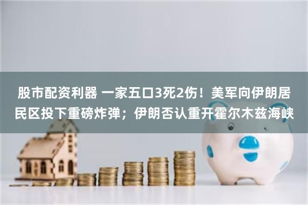 股市配资利器 一家五口3死2伤！美军向伊朗居民区投下重磅炸弹；伊朗否认重开霍尔木兹海峡