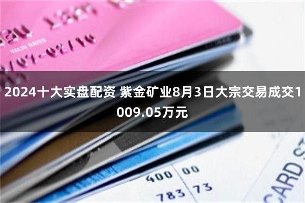 2024十大实盘配资 紫金矿业8月3日大宗交易成交1009.05万元