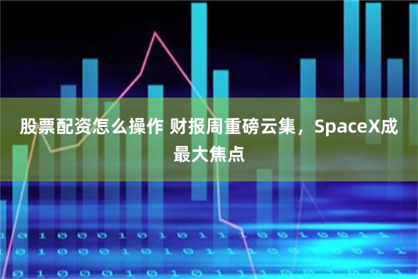 股票配资怎么操作 财报周重磅云集，SpaceX成最大焦点