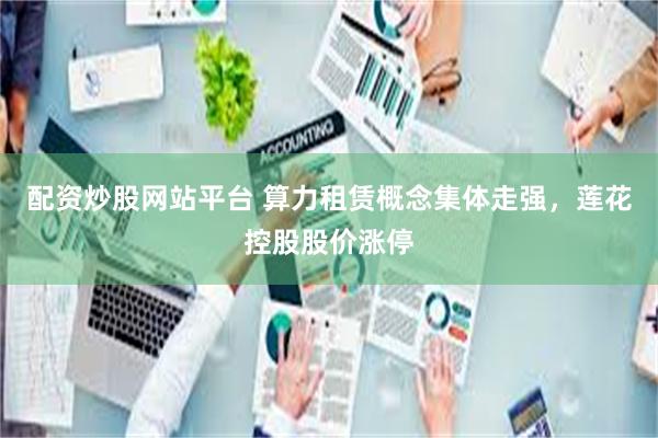 配资炒股网站平台 算力租赁概念集体走强，莲花控股股价涨停