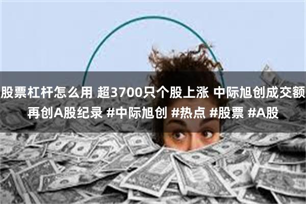 股票杠杆怎么用 超3700只个股上涨 中际旭创成交额再创A股纪录 #中际旭创 #热点 #股票 #A股