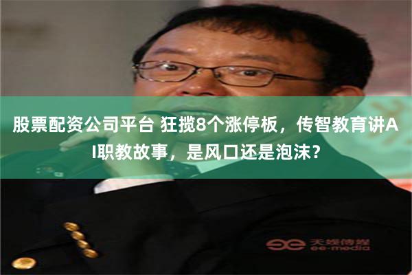 股票配资公司平台 狂揽8个涨停板，传智教育讲AI职教故事，是风口还是泡沫？