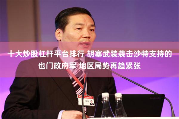 十大炒股杠杆平台排行 胡塞武装袭击沙特支持的也门政府军 地区局势再趋紧张
