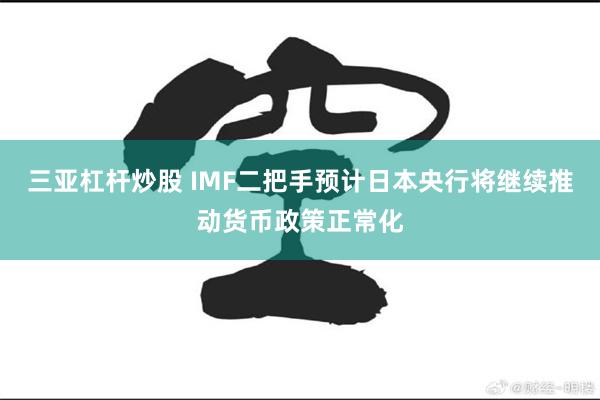 三亚杠杆炒股 IMF二把手预计日本央行将继续推动货币政策正常化