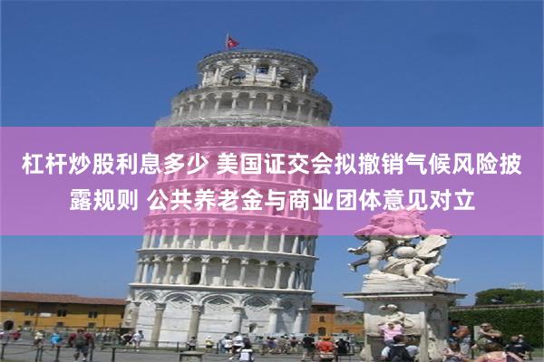 杠杆炒股利息多少 美国证交会拟撤销气候风险披露规则 公共养老金与商业团体意见对立