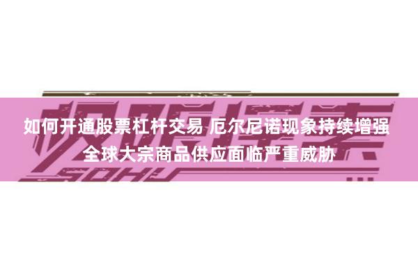 如何开通股票杠杆交易 厄尔尼诺现象持续增强 全球大宗商品供应面临严重威胁
