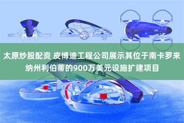 太原炒股配资 皮博迪工程公司展示其位于南卡罗来纳州利伯蒂的900万美元设施扩建项目