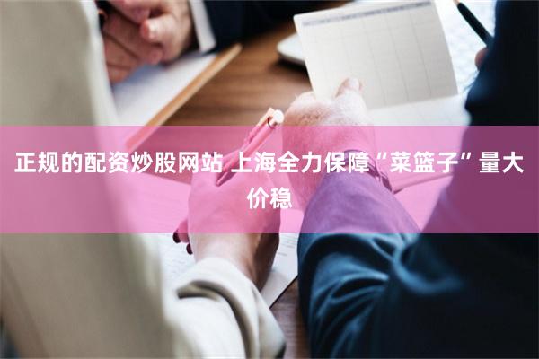 正规的配资炒股网站 上海全力保障“菜篮子”量大价稳