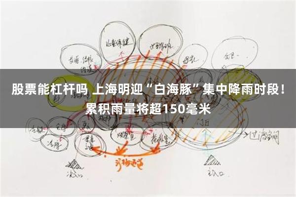 股票能杠杆吗 上海明迎“白海豚”集中降雨时段！累积雨量将超150毫米