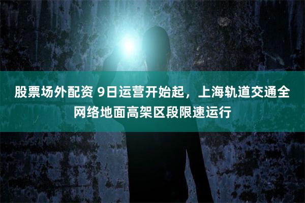股票场外配资 9日运营开始起，上海轨道交通全网络地面高架区段限速运行