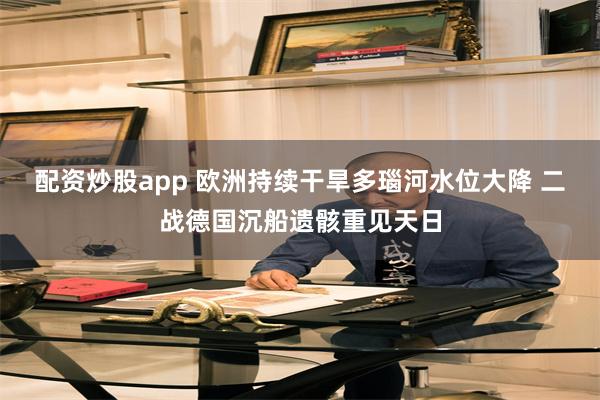 配资炒股app 欧洲持续干旱多瑙河水位大降 二战德国沉船遗骸重见天日