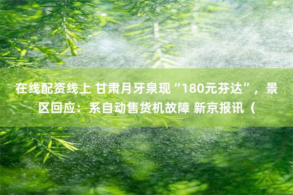 在线配资线上 甘肃月牙泉现“180元芬达”，景区回应：系自动售货机故障 新京报讯（