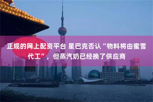 正规的网上配资平台 星巴克否认“物料将由蜜雪代工”，但蒸汽奶已经换了供应商