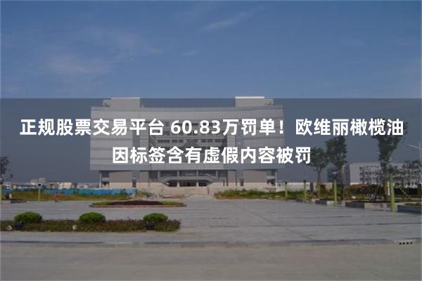 正规股票交易平台 60.83万罚单！欧维丽橄榄油因标签含有虚假内容被罚