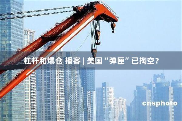 杠杆和爆仓 播客 | 美国“弹匣”已掏空？
