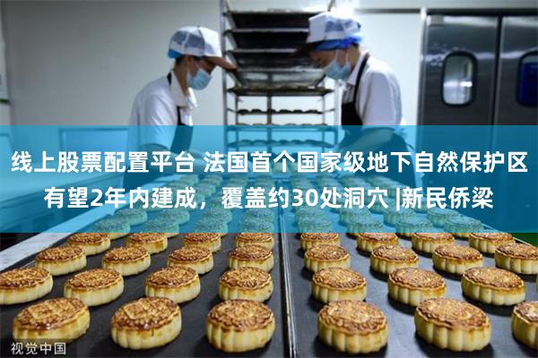 线上股票配置平台 法国首个国家级地下自然保护区有望2年内建成，覆盖约30处洞穴 |新民侨梁