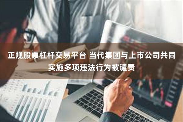 正规股票杠杆交易平台 当代集团与上市公司共同实施多项违法行为被谴责