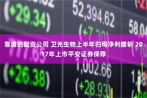 靠谱的配资公司 卫光生物上半年归母净利腰斩 2017年上市平安证券保荐
