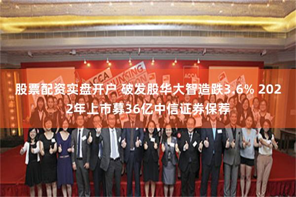 股票配资实盘开户 破发股华大智造跌3.6% 2022年上市募36亿中信证券保荐