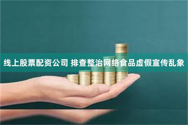 线上股票配资公司 排查整治网络食品虚假宣传乱象