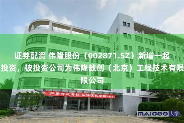 证劵配资 伟隆股份（002871.SZ）新增一起对外投资，被投资公司为伟隆数创（北京）工程技术有限公司