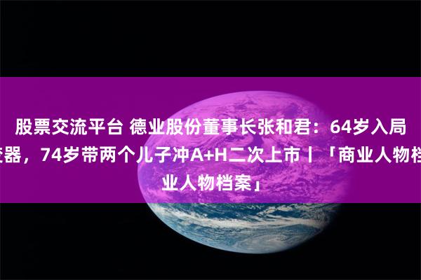 股票交流平台 德业股份董事长张和君：64岁入局逆变器，74岁带两个儿子冲A+H二次上市丨「商业人物档案」