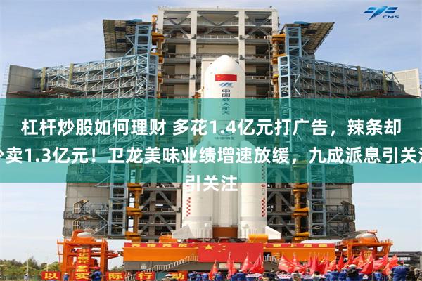 杠杆炒股如何理财 多花1.4亿元打广告，辣条却少卖1.3亿元！卫龙美味业绩增速放缓，九成派息引关注