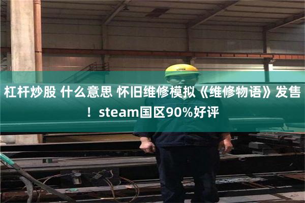 杠杆炒股 什么意思 怀旧维修模拟《维修物语》发售！steam国区90%好评
