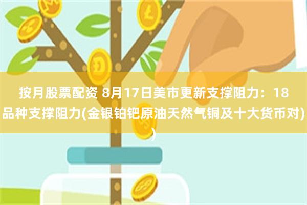 按月股票配资 8月17日美市更新支撑阻力：18品种支撑阻力(金银铂钯原油天然气铜及十大货币对)
