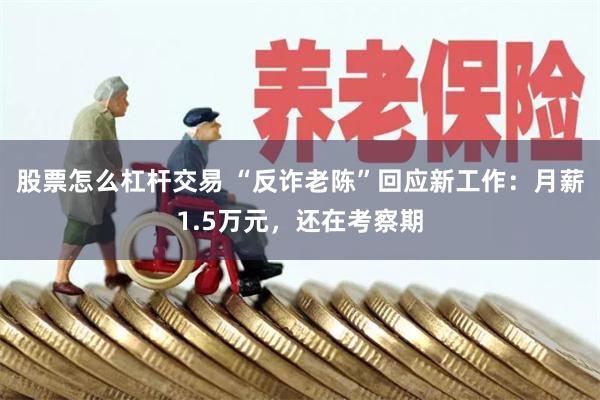 股票怎么杠杆交易 “反诈老陈”回应新工作：月薪1.5万元，还在考察期