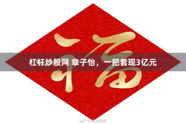 杠杆炒股网 章子怡，一把套现3亿元