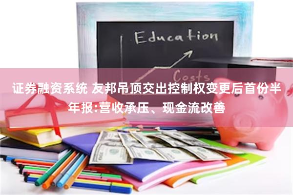 证券融资系统 友邦吊顶交出控制权变更后首份半年报:营收承压、现金流改善