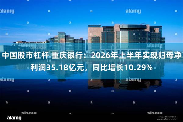 中国股市杠杆 重庆银行：2026年上半年实现归母净利润35.18亿元，同比增长10.29%