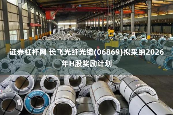 证券杠杆网 长飞光纤光缆(06869)拟采纳2026年H股奖励计划