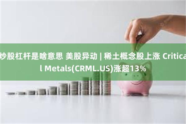 炒股杠杆是啥意思 美股异动 | 稀土概念股上涨 Critical Metals(CRML.US)涨超13%