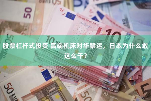 股票杠杆式投资 高端机床对华禁运，日本为什么敢这么干？
