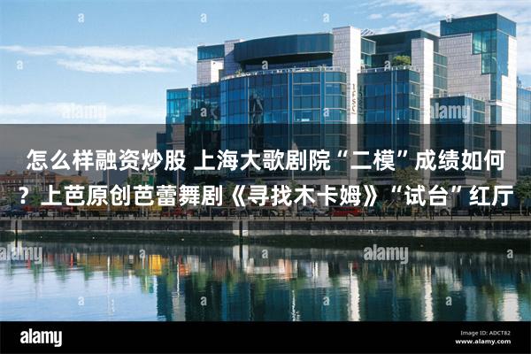 怎么样融资炒股 上海大歌剧院“二模”成绩如何？上芭原创芭蕾舞剧《寻找木卡姆》“试台”红厅