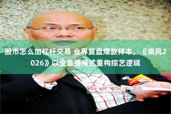 股市怎么加杠杆交易 业界复盘爆款样本,《乘风2026》以全直播模式重构综艺逻辑