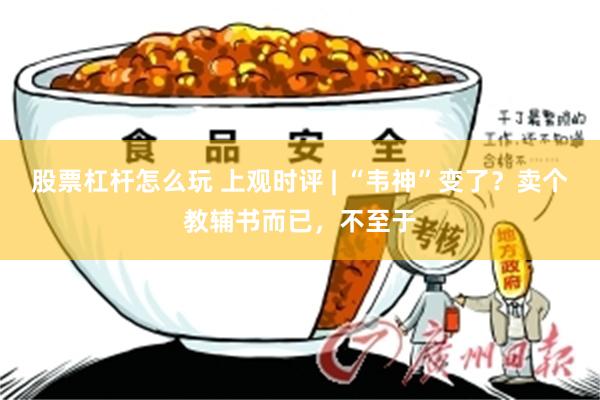 股票杠杆怎么玩 上观时评 | “韦神”变了？卖个教辅书而已，不至于