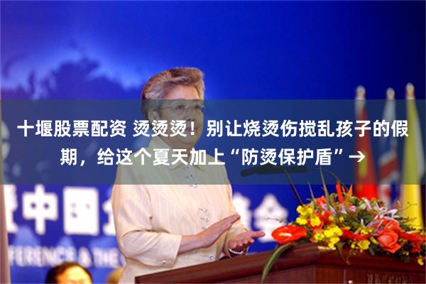 十堰股票配资 烫烫烫！别让烧烫伤搅乱孩子的假期，给这个夏天加上“防烫保护盾”→