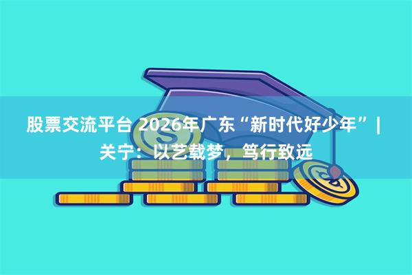 股票交流平台 2026年广东“新时代好少年” | 关宁:以艺载梦,笃行致远