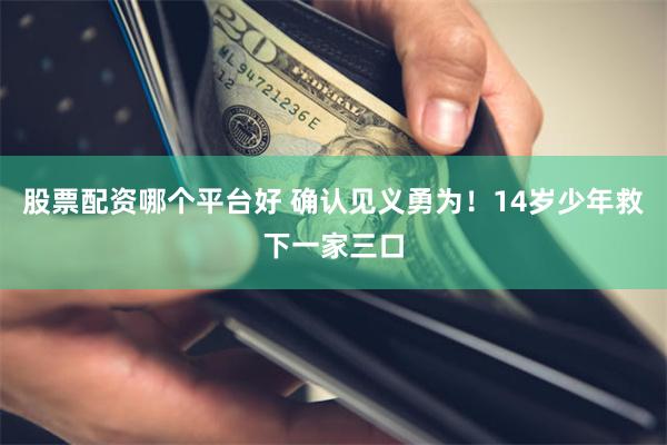 股票配资哪个平台好 确认见义勇为！14岁少年救下一家三口