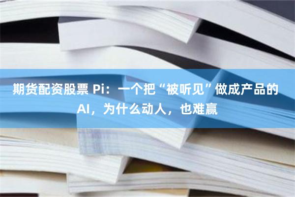 期货配资股票 Pi：一个把“被听见”做成产品的 AI，为什么动人，也难赢