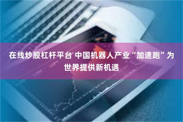 在线炒股杠杆平台 中国机器人产业“加速跑”为世界提供新机遇