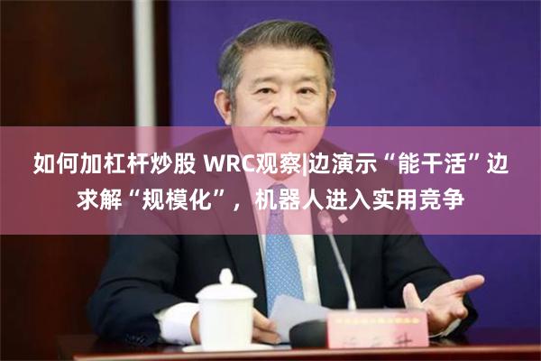 如何加杠杆炒股 WRC观察|边演示“能干活”边求解“规模化”，机器人进入实用竞争