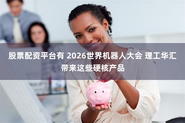 股票配资平台有 2026世界机器人大会 理工华汇带来这些硬核产品