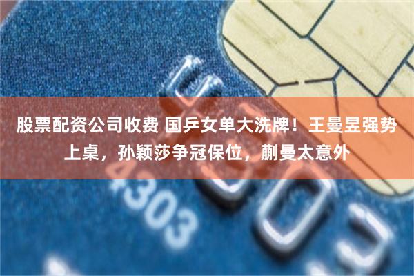 股票配资公司收费 国乒女单大洗牌！王曼昱强势上桌，孙颖莎争冠保位，蒯曼太意外