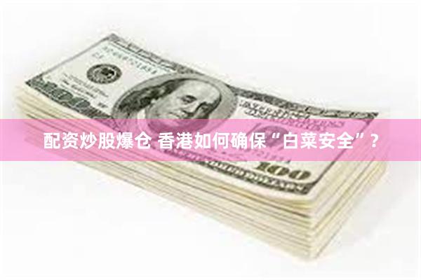 配资炒股爆仓 香港如何确保“白菜安全”?